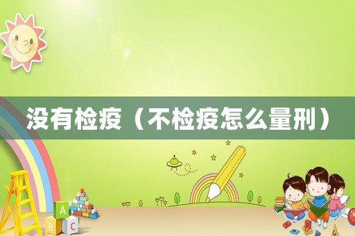 沒有檢疫（不檢疫怎么量刑）