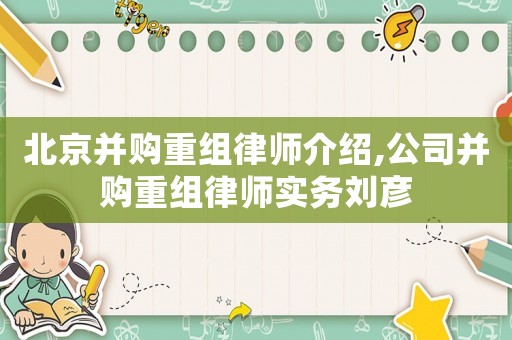 北京并購重組律師介紹,公司并購重組律師實務劉彥