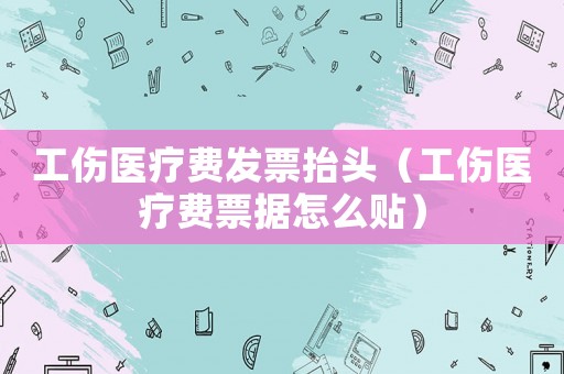 工傷醫(yī)療費發(fā)票抬頭（工傷醫(yī)療費票據(jù)怎么貼）