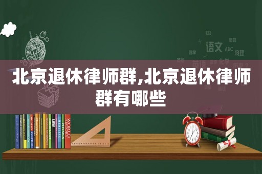 北京退休律師群,北京退休律師群有哪些