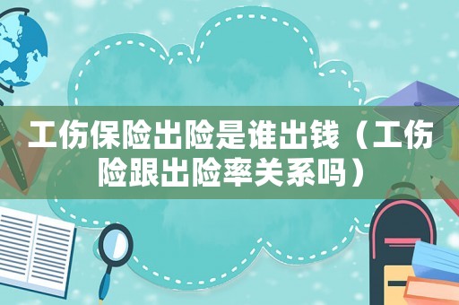 工傷保險(xiǎn)出險(xiǎn)是誰出錢（工傷險(xiǎn)跟出險(xiǎn)率關(guān)系嗎）