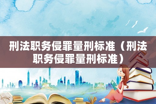 刑法職務(wù)侵罪量刑標(biāo)準(zhǔn)（刑法職務(wù)侵罪量刑標(biāo)準(zhǔn)）