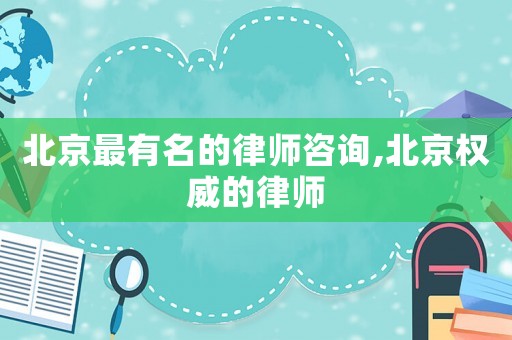 北京最有名的律師咨詢,北京權威的律師