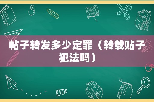 帖子轉(zhuǎn)發(fā)多少定罪（轉(zhuǎn)載貼子犯法嗎）