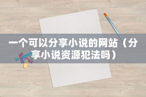 一個可以分享小說的網站（分享小說資源犯法嗎）