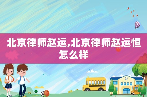 北京律師趙運,北京律師趙運恒怎么樣