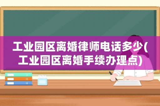 工業園區離婚律師電話多少(工業園區離婚手續辦理點)