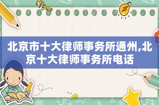 北京市十大律師事務所通州,北京十大律師事務所電話