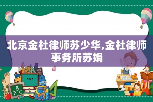 北京金杜律師蘇少華,金杜律師事務(wù)所蘇娟