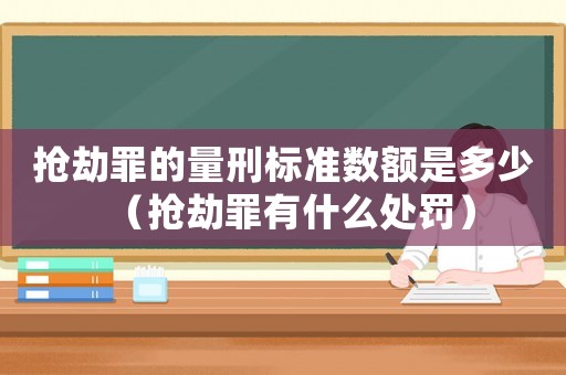 搶劫罪的量刑標準數額是多少（搶劫罪有什么處罰）