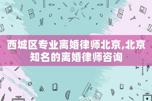 西城區專業離婚律師北京,北京知名的離婚律師咨詢