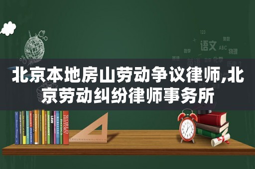 北京本地房山勞動爭議律師,北京勞動糾紛律師事務所