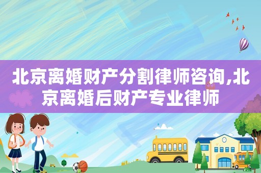 北京離婚財產分割律師咨詢,北京離婚后財產專業律師