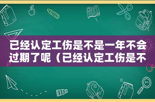 已經認定工傷是不是一年不會過期了呢（已經認定工傷是不是一年不會過期了）