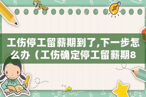 工傷停工留薪期到了,下一步怎么辦（工傷確定停工留薪期8個月）