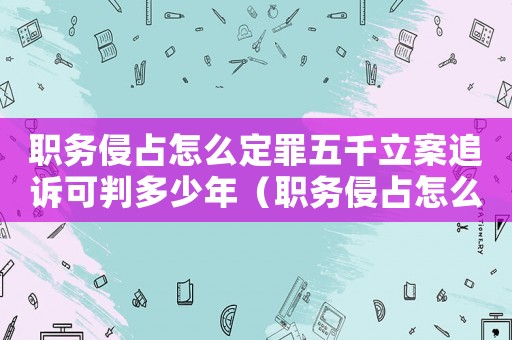 職務侵占怎么定罪五千立案追訴可判多少年（職務侵占怎么定罪2021）