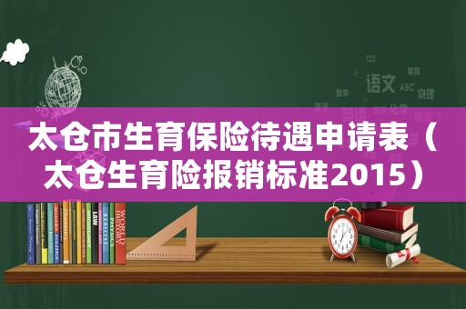 太倉市生育保險待遇申請表（太倉生育險報銷標(biāo)準(zhǔn)2015）