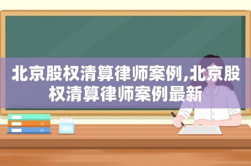北京股權清算律師案例,北京股權清算律師案例最新