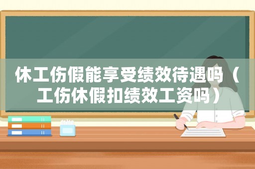 休工傷假能享受績效待遇嗎（工傷休假扣績效工資嗎）