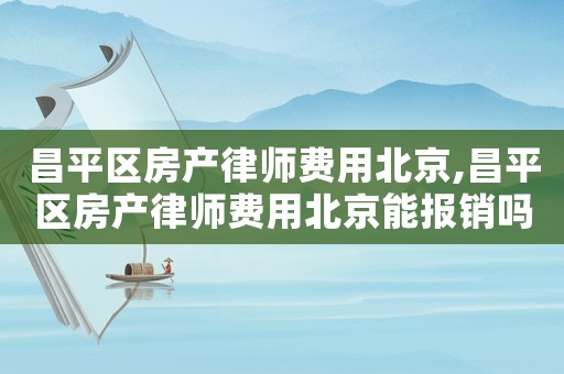 昌平區房產律師費用北京,昌平區房產律師費用北京能報銷嗎