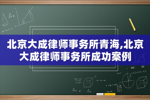 北京大成律師事務所青海,北京大成律師事務所成功案例