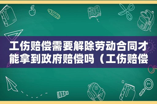 工傷賠償需要解除勞動合同才能拿到政府賠償嗎（工傷賠償是否要解除勞動關系）