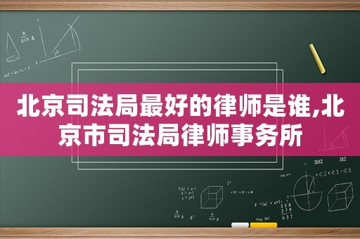 北京司法局最好的律師是誰,北京市司法局律師事務所