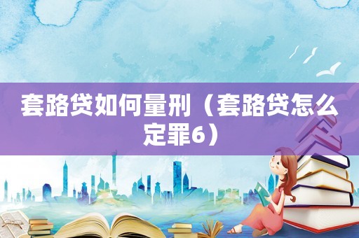 套路貸如何量刑（套路貸怎么定罪6）