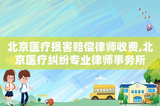 北京醫療損害賠償律師收費,北京醫療糾紛專業律師事務所