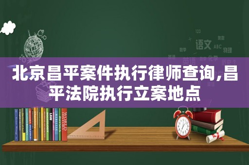 北京昌平案件執(zhí)行律師查詢,昌平法院執(zhí)行立案地點