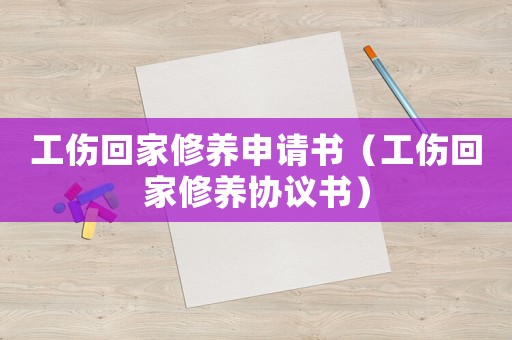 工傷回家修養申請書（工傷回家修養協議書）
