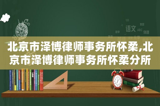 北京市澤博律師事務(wù)所懷柔,北京市澤博律師事務(wù)所懷柔分所