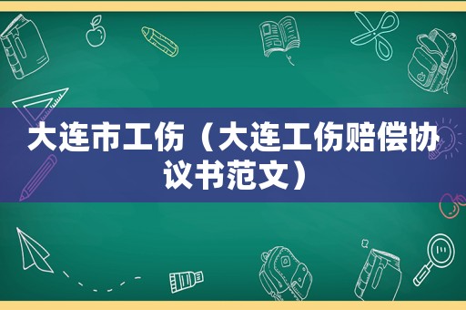 大連市工傷（大連工傷賠償協議書范文）