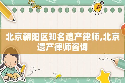 北京朝陽區知名遺產律師,北京遺產律師咨詢