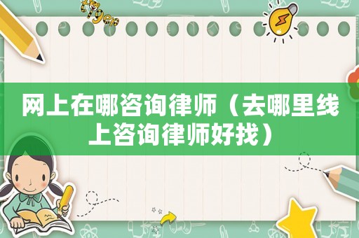 網上在哪咨詢律師（去哪里線上咨詢律師好找）