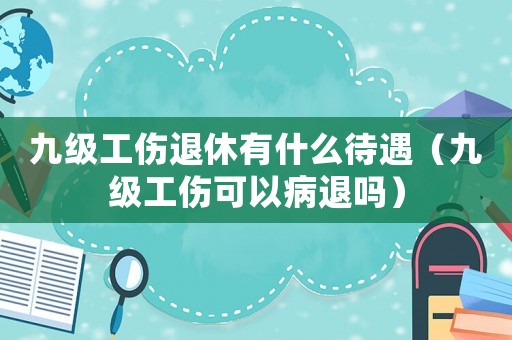 九級工傷退休有什么待遇（九級工傷可以病退嗎）