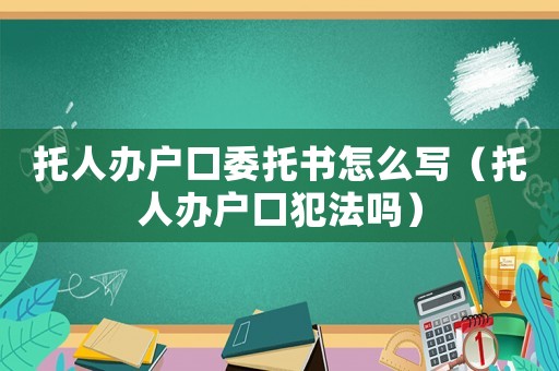 托人辦戶口委托書怎么寫（托人辦戶口犯法嗎）