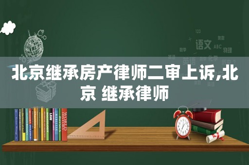 北京繼承房產律師二審上訴,北京 繼承律師