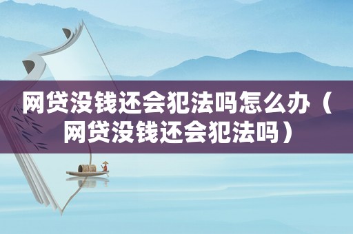 網貸沒錢還會犯法嗎怎么辦（網貸沒錢還會犯法嗎）