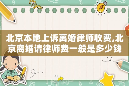北京本地上訴離婚律師收費,北京離婚請律師費一般是多少錢