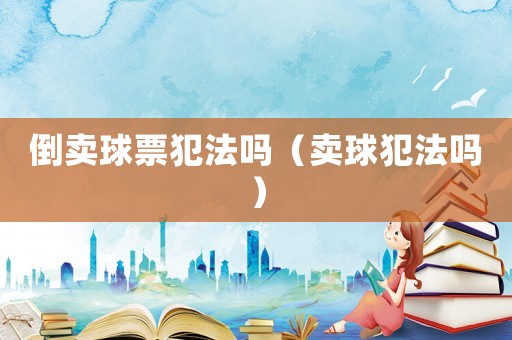 倒賣球票犯法嗎（賣球犯法嗎）