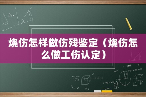 燒傷怎樣做傷殘鑒定（燒傷怎么做工傷認定）