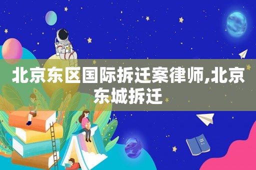 北京東區國際拆遷案律師,北京東城拆遷