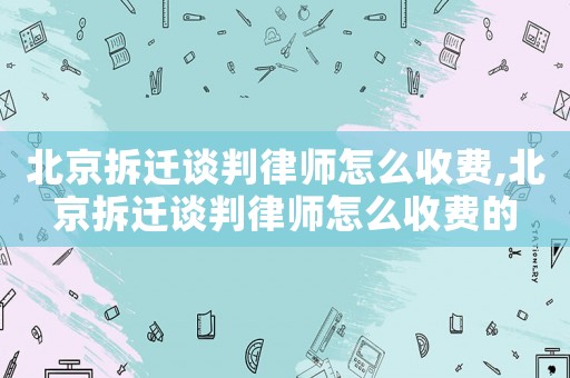北京拆遷談判律師怎么收費,北京拆遷談判律師怎么收費的