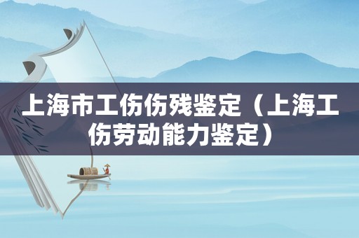 上海市工傷傷殘鑒定（上海工傷勞動能力鑒定）