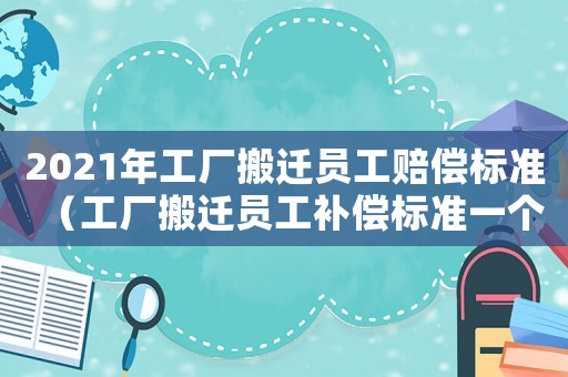 2021年工廠搬遷員工賠償標(biāo)準(zhǔn)（工廠搬遷員工補償標(biāo)準(zhǔn)一個月多錢）