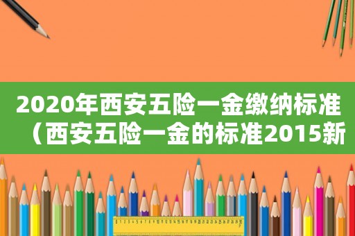 2020年西安五險一金繳納標準（西安五險一金的標準2015新年）