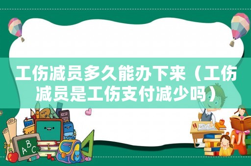 工傷減員多久能辦下來（工傷減員是工傷支付減少嗎）