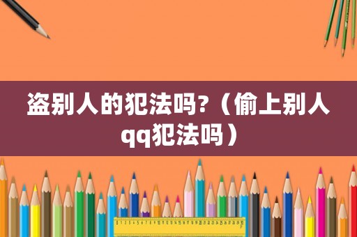 盜別人的犯法嗎?（偷上別人qq犯法嗎）