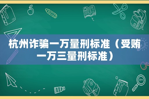 杭州詐騙一萬量刑標(biāo)準(zhǔn)（受賄一萬三量刑標(biāo)準(zhǔn)）